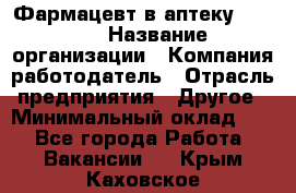 Фармацевт в аптеку. 8-906 › Название организации ­ Компания-работодатель › Отрасль предприятия ­ Другое › Минимальный оклад ­ 1 - Все города Работа » Вакансии   . Крым,Каховское